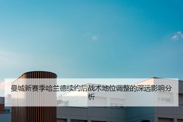 曼城新赛季哈兰德续约后战术地位调整的深远影响分析