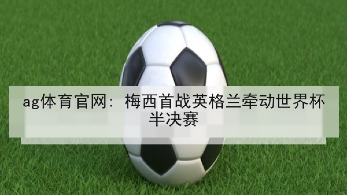 ag体育官网: 梅西首战英格兰牵动世界杯半决赛