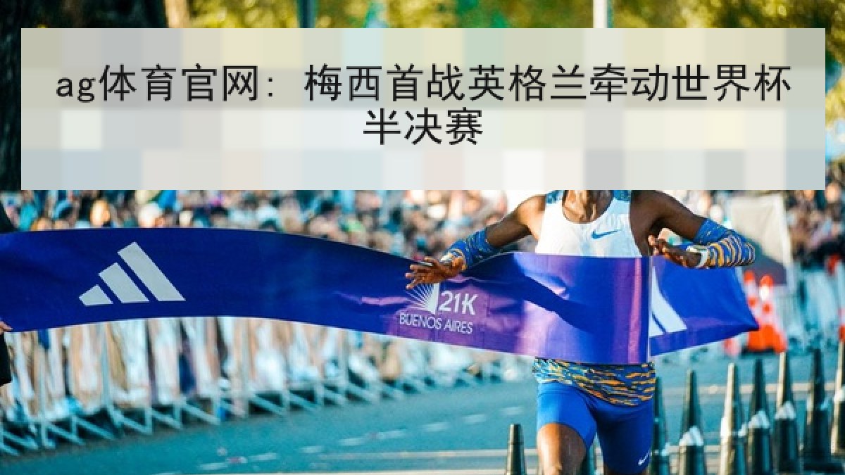 ag体育官网: 梅西首战英格兰牵动世界杯半决赛
