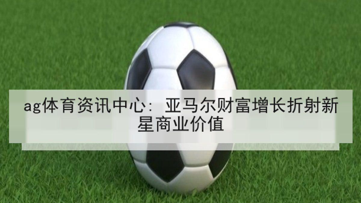 ag体育资讯中心: 亚马尔财富增长折射新星商业价值
