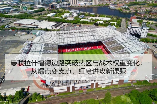 曼联拉什福德边路突破热区与战术权重变化：从爆点变支点，红魔进攻新课题