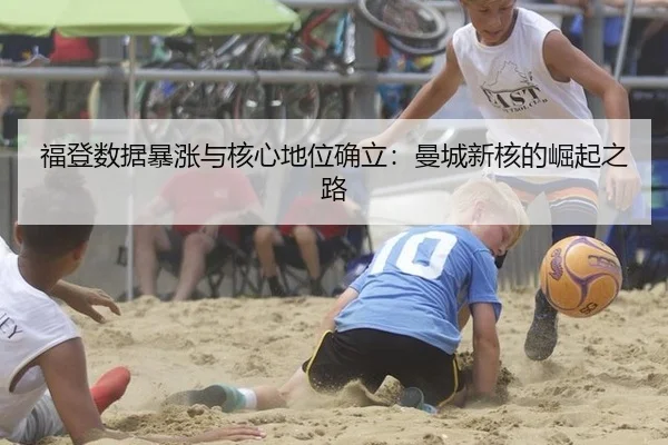 福登数据暴涨与核心地位确立：曼城新核的崛起之路