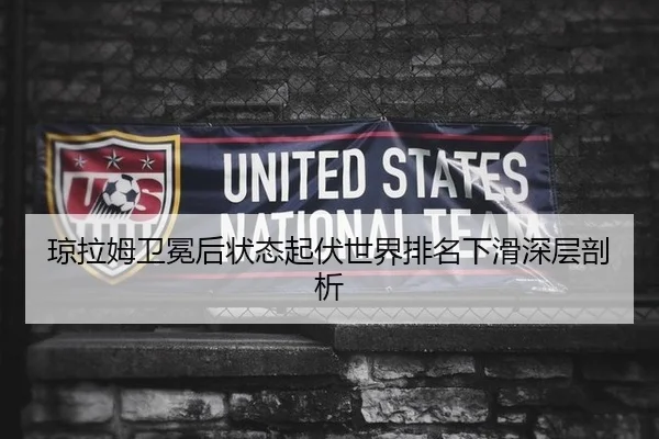 琼拉姆卫冕后状态起伏世界排名下滑深层剖析