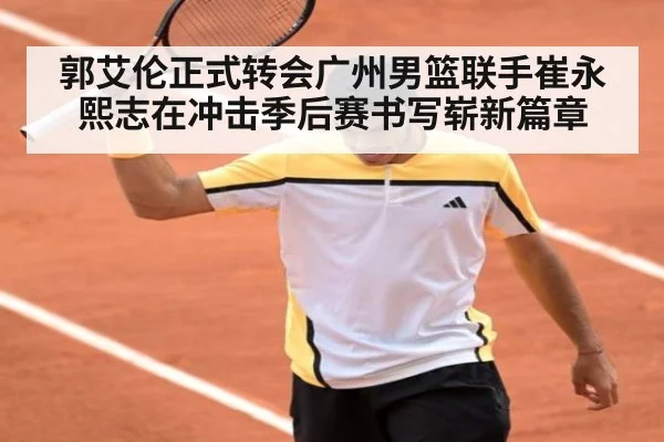 郭艾伦正式转会广州男篮联手崔永熙志在冲击季后赛书写崭新篇章