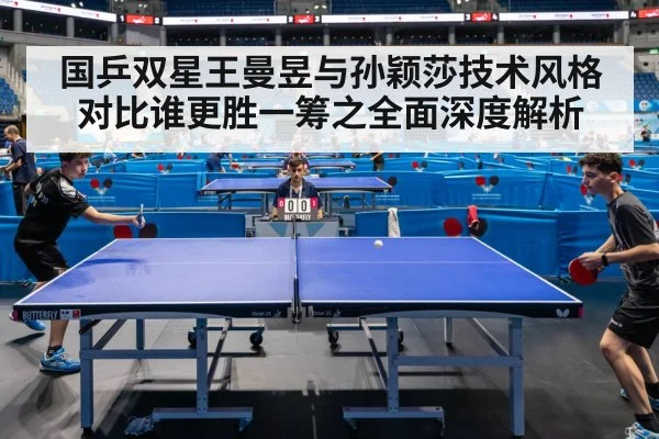 国乒双星王曼昱与孙颖莎技术风格对比谁更胜一筹之全面深度解析