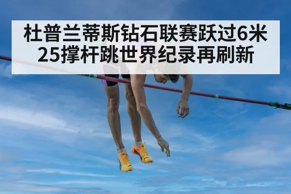 杜普兰蒂斯钻石联赛跃过6米25撑杆跳世界纪录再刷新