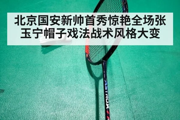 北京国安新帅首秀惊艳全场张玉宁帽子戏法战术风格大变