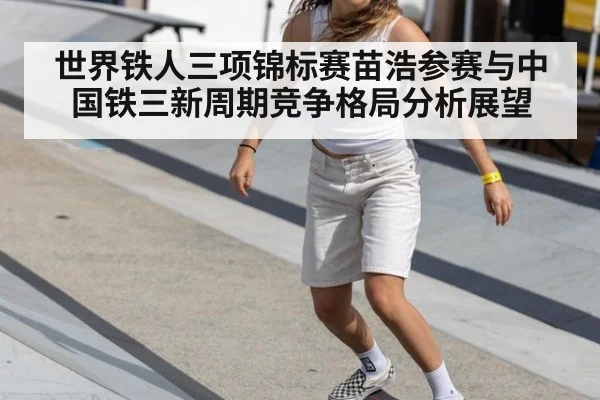 世界铁人三项锦标赛苗浩参赛与中国铁三新周期竞争格局分析展望