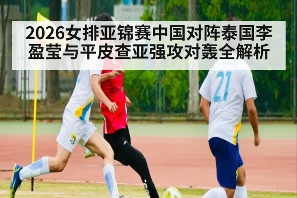 2026女排亚锦赛中国对阵泰国李盈莹与平皮查亚强攻对轰全解析