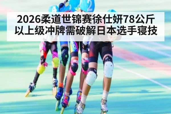 2026柔道世锦赛徐仕妍78公斤以上级冲牌需破解日本选手寝技